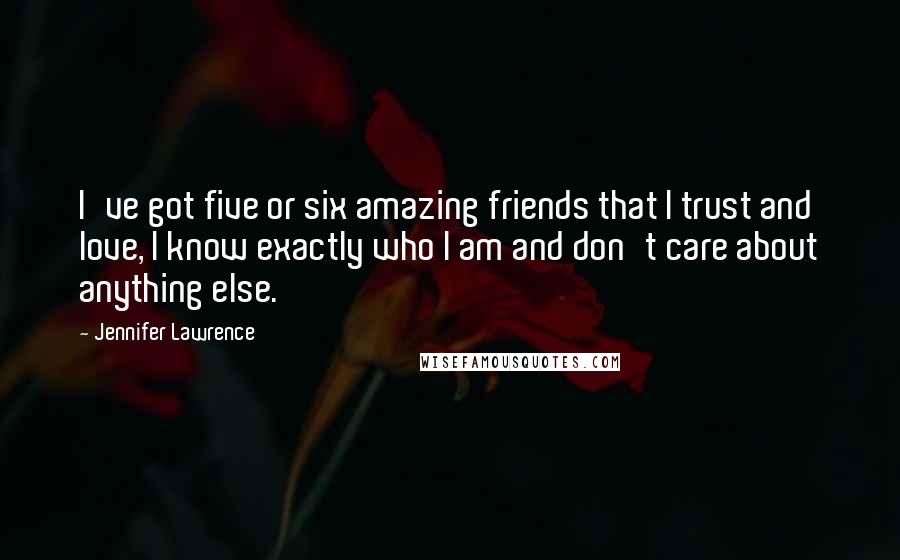 Jennifer Lawrence Quotes: I've got five or six amazing friends that I trust and love, I know exactly who I am and don't care about anything else.