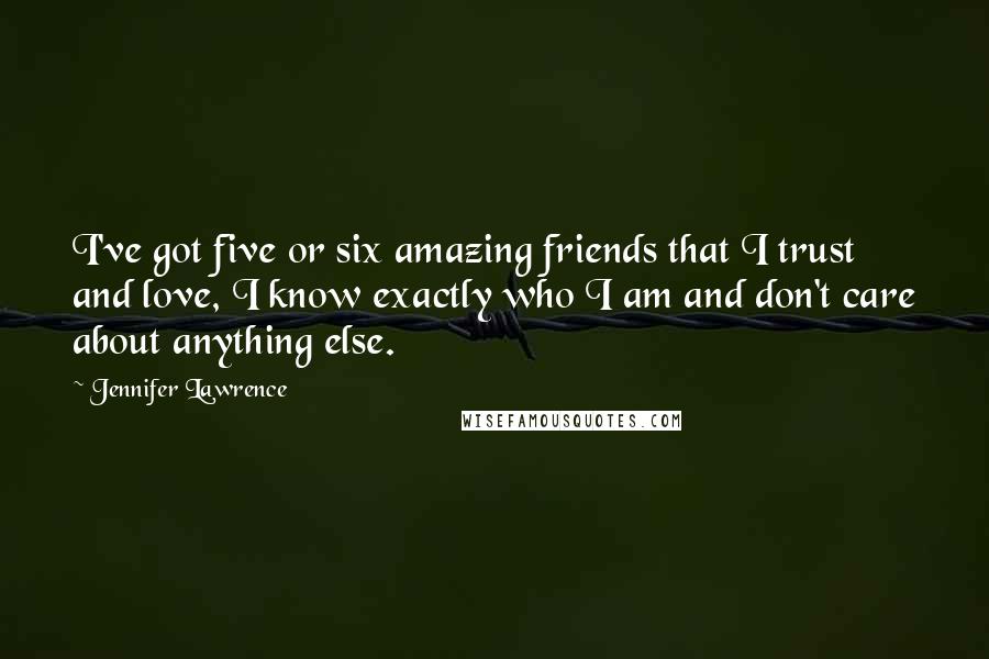 Jennifer Lawrence Quotes: I've got five or six amazing friends that I trust and love, I know exactly who I am and don't care about anything else.