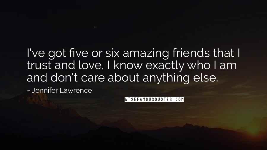 Jennifer Lawrence Quotes: I've got five or six amazing friends that I trust and love, I know exactly who I am and don't care about anything else.