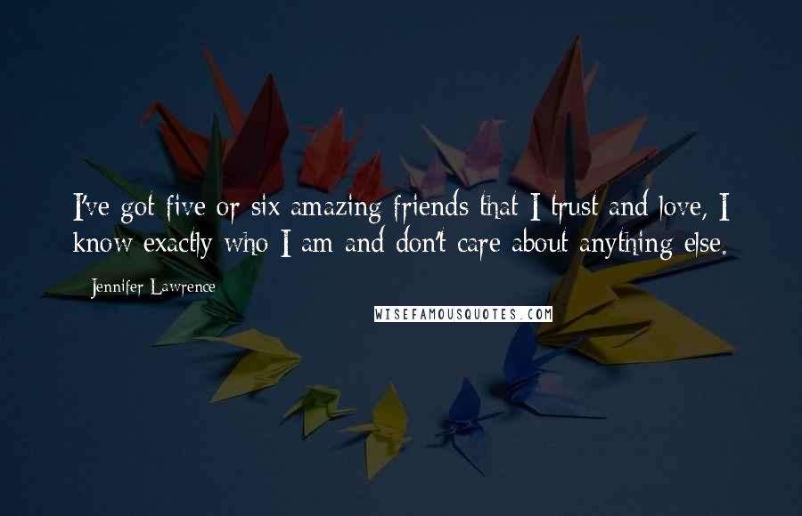 Jennifer Lawrence Quotes: I've got five or six amazing friends that I trust and love, I know exactly who I am and don't care about anything else.