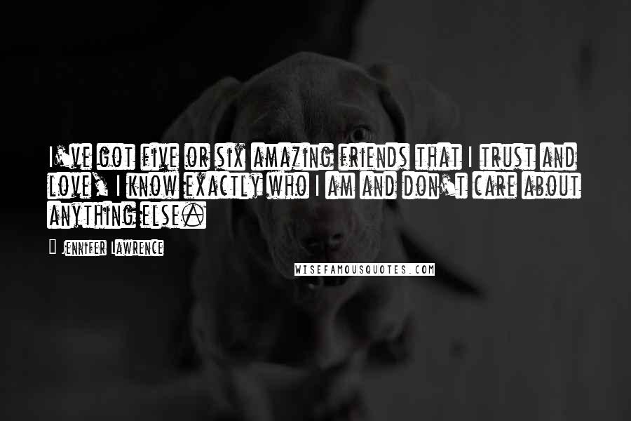 Jennifer Lawrence Quotes: I've got five or six amazing friends that I trust and love, I know exactly who I am and don't care about anything else.