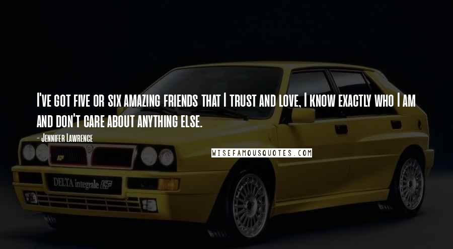 Jennifer Lawrence Quotes: I've got five or six amazing friends that I trust and love, I know exactly who I am and don't care about anything else.