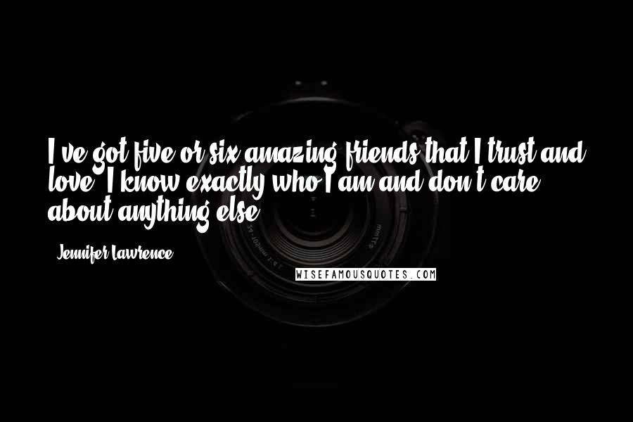 Jennifer Lawrence Quotes: I've got five or six amazing friends that I trust and love, I know exactly who I am and don't care about anything else.