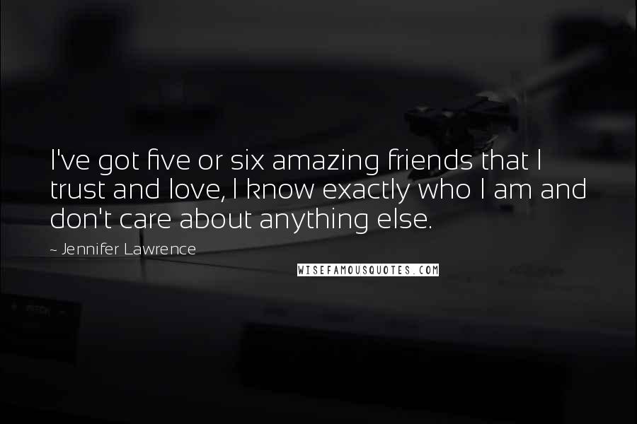 Jennifer Lawrence Quotes: I've got five or six amazing friends that I trust and love, I know exactly who I am and don't care about anything else.
