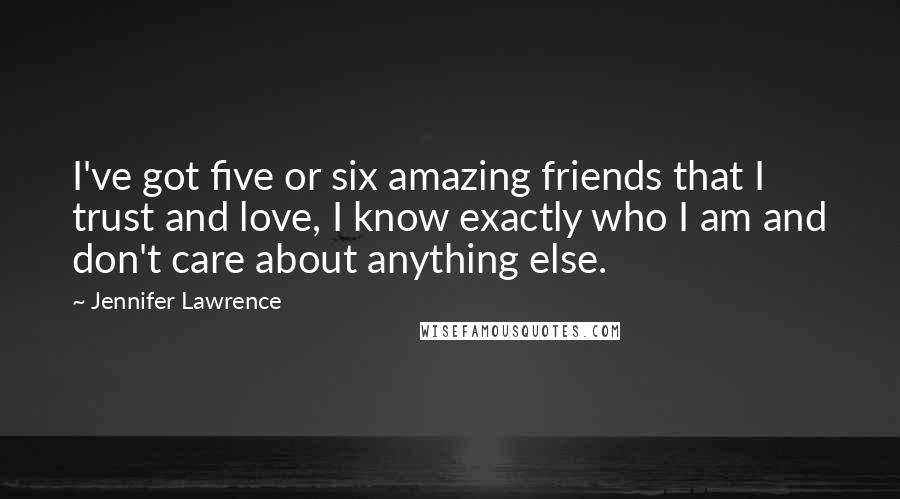 Jennifer Lawrence Quotes: I've got five or six amazing friends that I trust and love, I know exactly who I am and don't care about anything else.