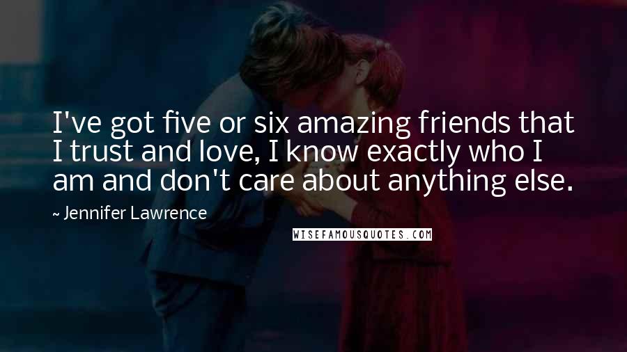 Jennifer Lawrence Quotes: I've got five or six amazing friends that I trust and love, I know exactly who I am and don't care about anything else.