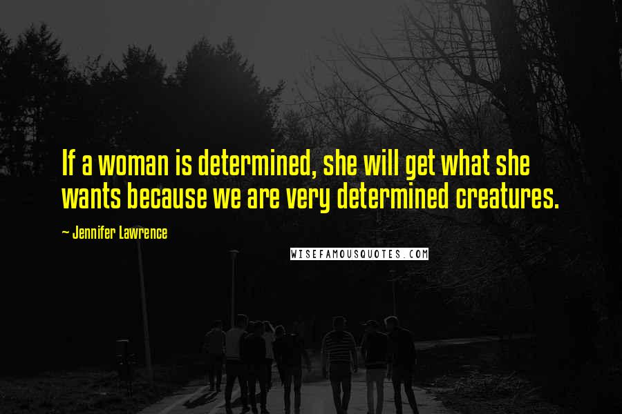 Jennifer Lawrence Quotes: If a woman is determined, she will get what she wants because we are very determined creatures.
