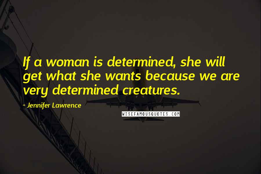 Jennifer Lawrence Quotes: If a woman is determined, she will get what she wants because we are very determined creatures.