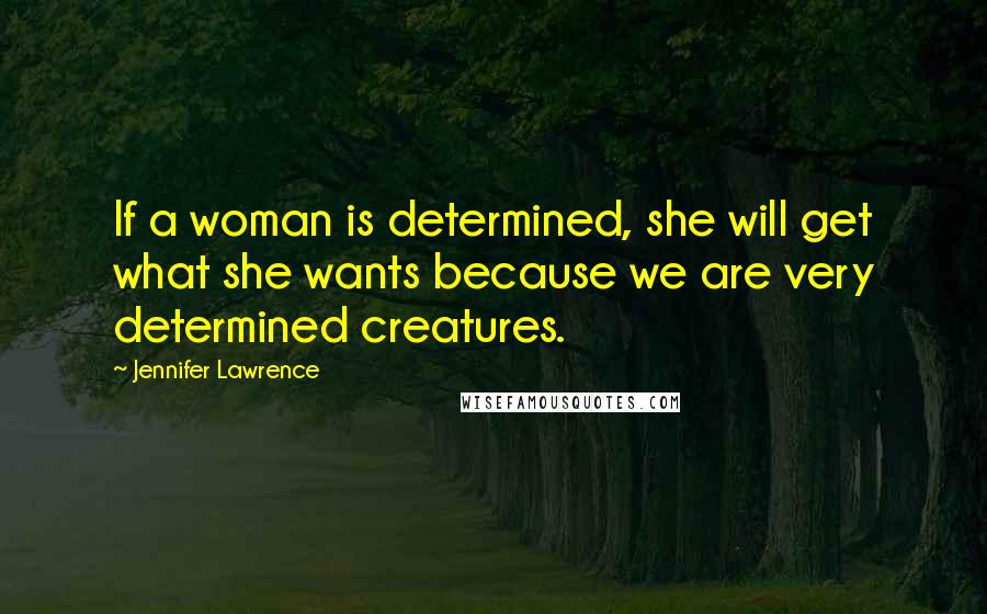Jennifer Lawrence Quotes: If a woman is determined, she will get what she wants because we are very determined creatures.