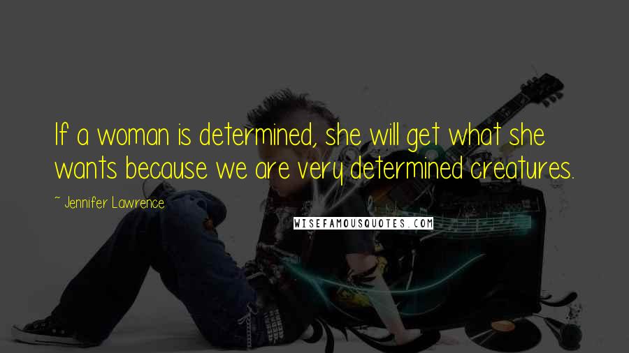 Jennifer Lawrence Quotes: If a woman is determined, she will get what she wants because we are very determined creatures.