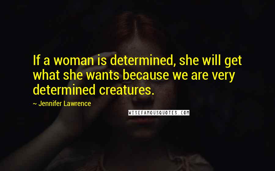 Jennifer Lawrence Quotes: If a woman is determined, she will get what she wants because we are very determined creatures.