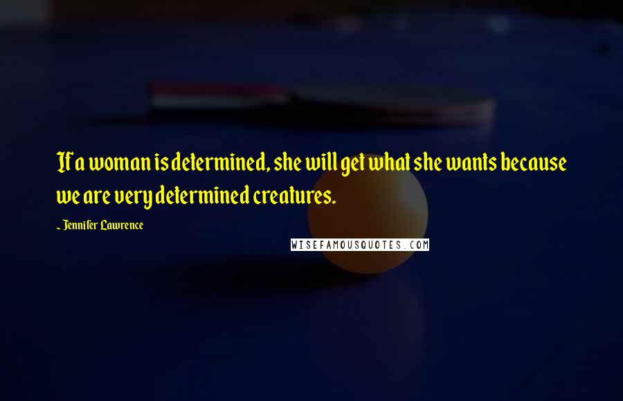 Jennifer Lawrence Quotes: If a woman is determined, she will get what she wants because we are very determined creatures.