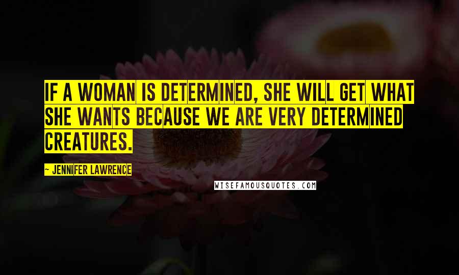 Jennifer Lawrence Quotes: If a woman is determined, she will get what she wants because we are very determined creatures.