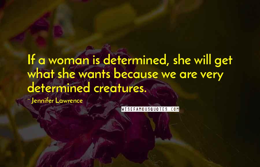 Jennifer Lawrence Quotes: If a woman is determined, she will get what she wants because we are very determined creatures.