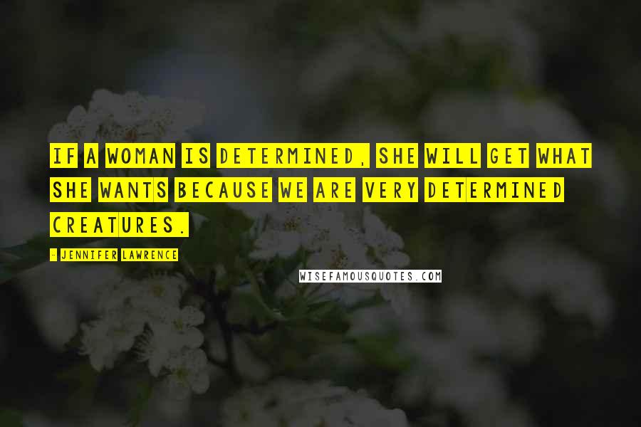 Jennifer Lawrence Quotes: If a woman is determined, she will get what she wants because we are very determined creatures.