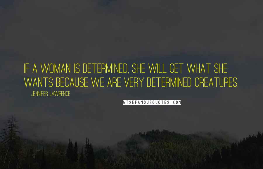 Jennifer Lawrence Quotes: If a woman is determined, she will get what she wants because we are very determined creatures.
