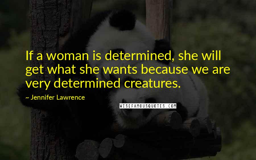 Jennifer Lawrence Quotes: If a woman is determined, she will get what she wants because we are very determined creatures.