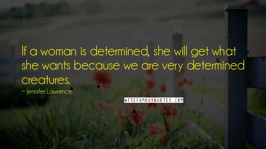 Jennifer Lawrence Quotes: If a woman is determined, she will get what she wants because we are very determined creatures.