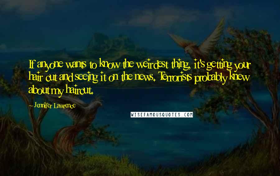 Jennifer Lawrence Quotes: If anyone wants to know the weirdest thing, it's getting your hair cut and seeing it on the news. Terrorists probably knew about my haircut.