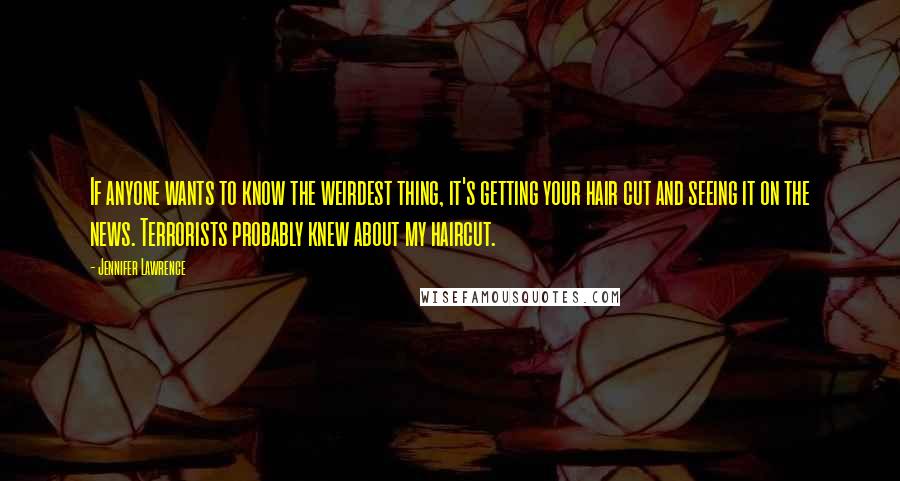 Jennifer Lawrence Quotes: If anyone wants to know the weirdest thing, it's getting your hair cut and seeing it on the news. Terrorists probably knew about my haircut.