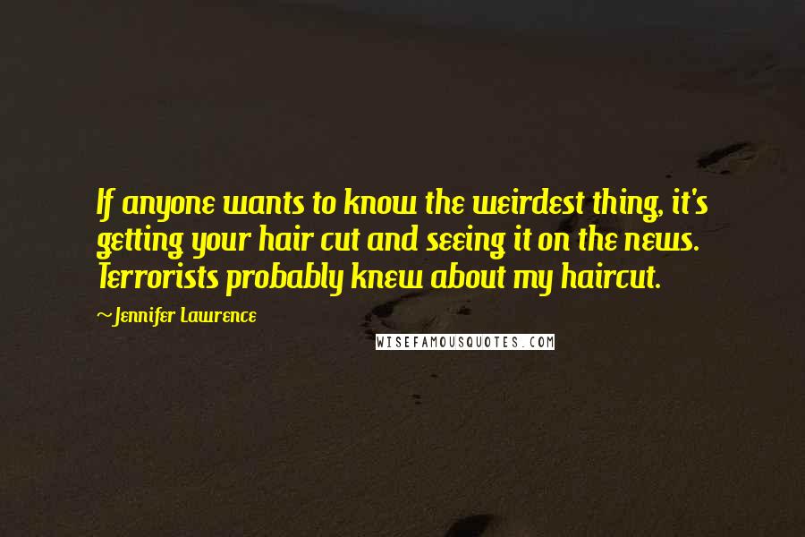 Jennifer Lawrence Quotes: If anyone wants to know the weirdest thing, it's getting your hair cut and seeing it on the news. Terrorists probably knew about my haircut.