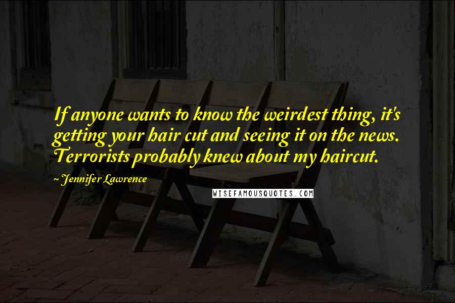 Jennifer Lawrence Quotes: If anyone wants to know the weirdest thing, it's getting your hair cut and seeing it on the news. Terrorists probably knew about my haircut.