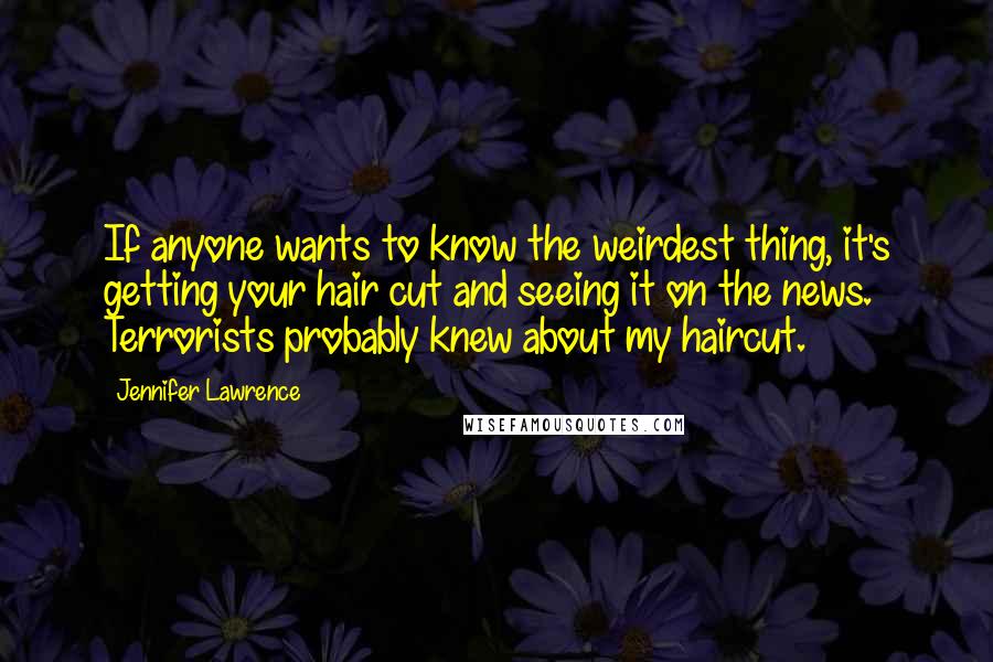 Jennifer Lawrence Quotes: If anyone wants to know the weirdest thing, it's getting your hair cut and seeing it on the news. Terrorists probably knew about my haircut.