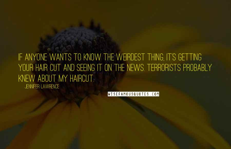 Jennifer Lawrence Quotes: If anyone wants to know the weirdest thing, it's getting your hair cut and seeing it on the news. Terrorists probably knew about my haircut.