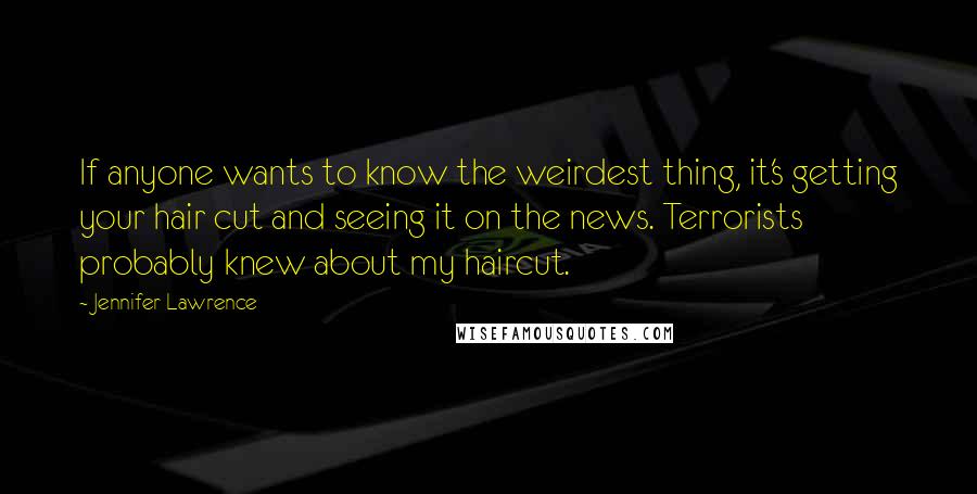 Jennifer Lawrence Quotes: If anyone wants to know the weirdest thing, it's getting your hair cut and seeing it on the news. Terrorists probably knew about my haircut.