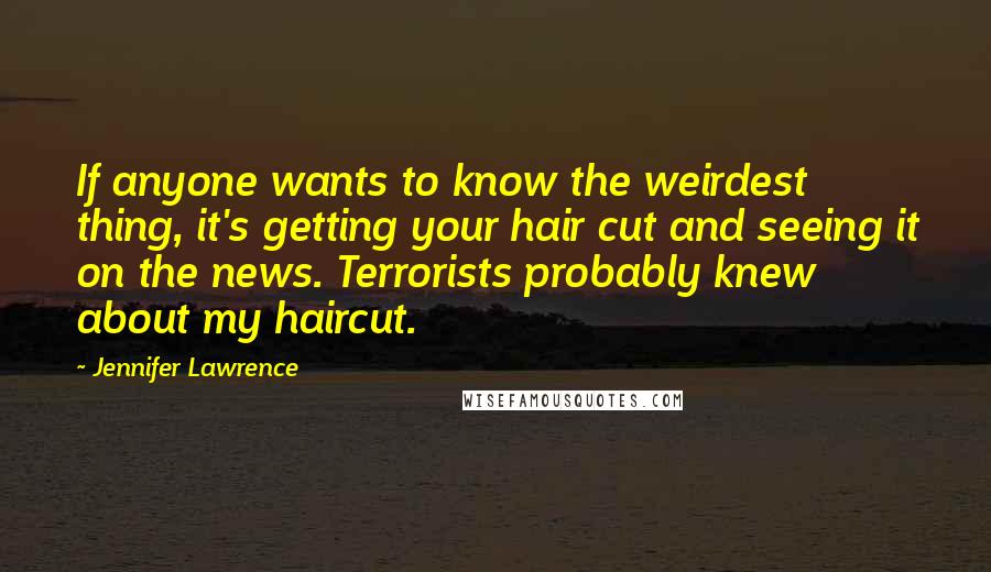 Jennifer Lawrence Quotes: If anyone wants to know the weirdest thing, it's getting your hair cut and seeing it on the news. Terrorists probably knew about my haircut.