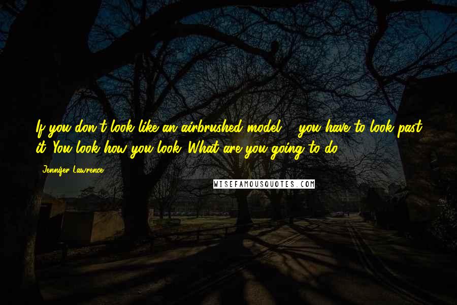 Jennifer Lawrence Quotes: If you don't look like an airbrushed model ... you have to look past it. You look how you look. What are you going to do?