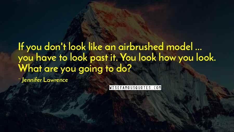 Jennifer Lawrence Quotes: If you don't look like an airbrushed model ... you have to look past it. You look how you look. What are you going to do?