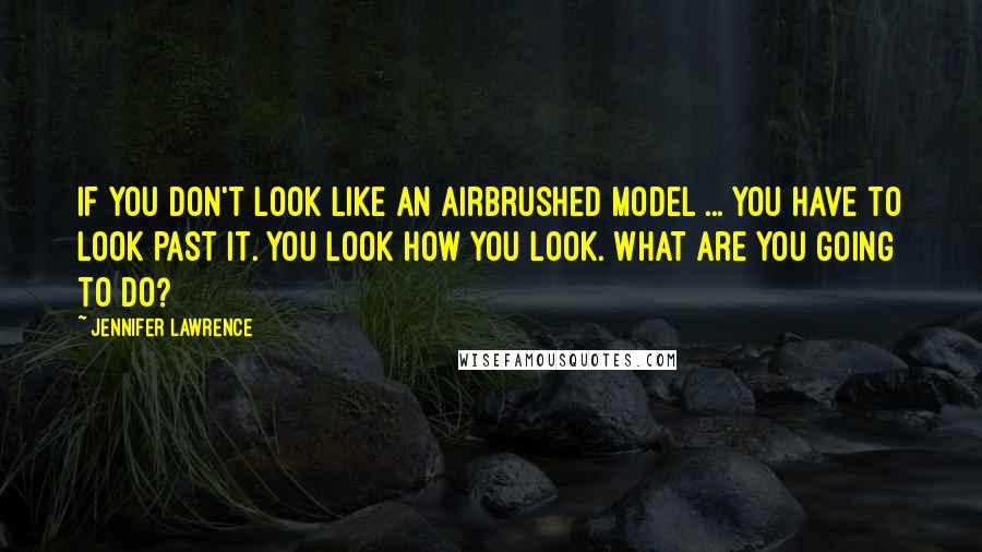 Jennifer Lawrence Quotes: If you don't look like an airbrushed model ... you have to look past it. You look how you look. What are you going to do?