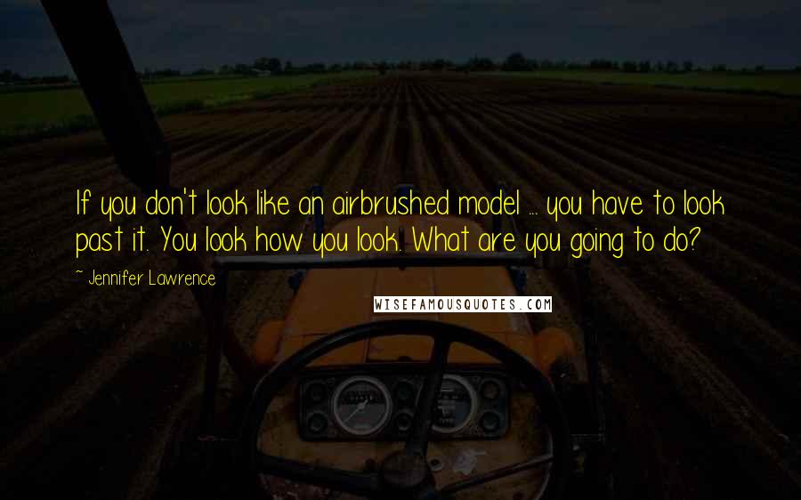 Jennifer Lawrence Quotes: If you don't look like an airbrushed model ... you have to look past it. You look how you look. What are you going to do?