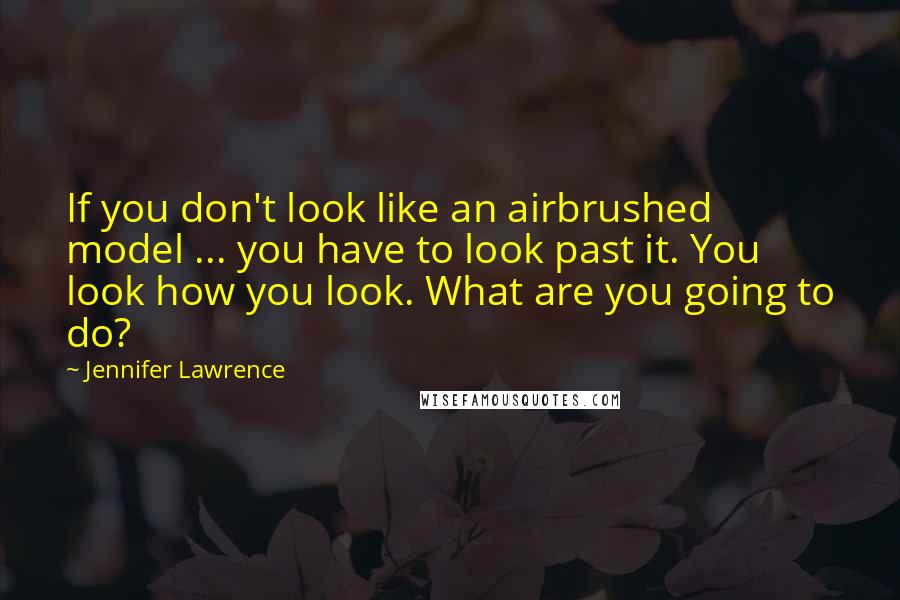 Jennifer Lawrence Quotes: If you don't look like an airbrushed model ... you have to look past it. You look how you look. What are you going to do?