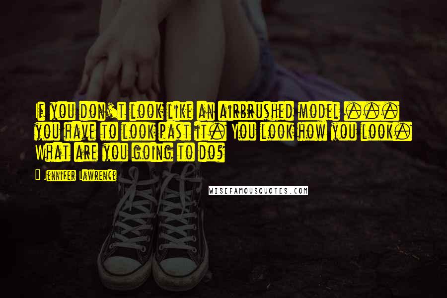 Jennifer Lawrence Quotes: If you don't look like an airbrushed model ... you have to look past it. You look how you look. What are you going to do?