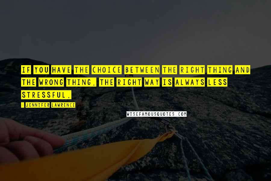 Jennifer Lawrence Quotes: If you have the choice between the right thing and the wrong thing, the right way is always less stressful.