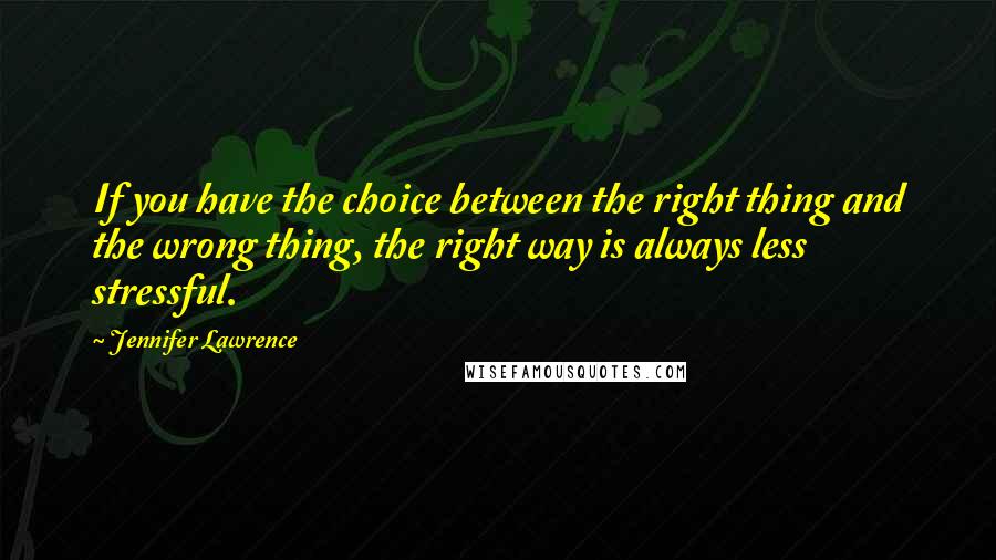 Jennifer Lawrence Quotes: If you have the choice between the right thing and the wrong thing, the right way is always less stressful.