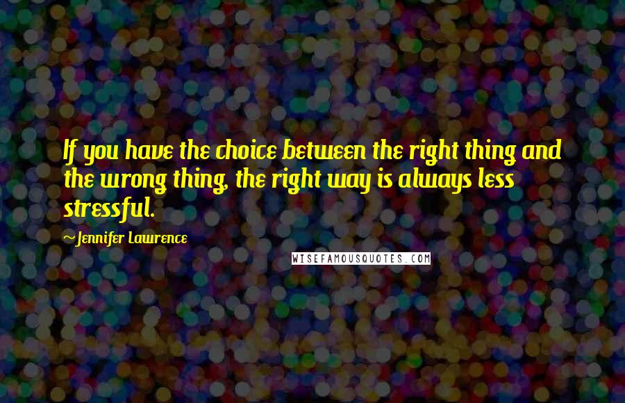 Jennifer Lawrence Quotes: If you have the choice between the right thing and the wrong thing, the right way is always less stressful.