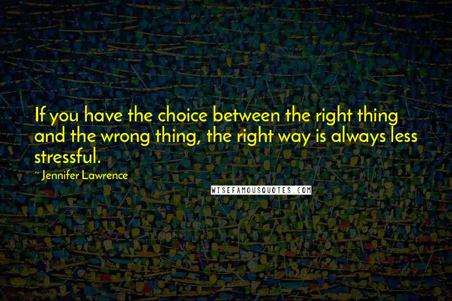 Jennifer Lawrence Quotes: If you have the choice between the right thing and the wrong thing, the right way is always less stressful.