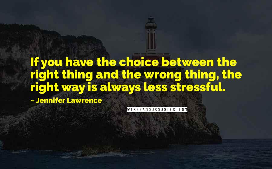 Jennifer Lawrence Quotes: If you have the choice between the right thing and the wrong thing, the right way is always less stressful.