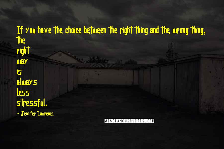 Jennifer Lawrence Quotes: If you have the choice between the right thing and the wrong thing, the right way is always less stressful.
