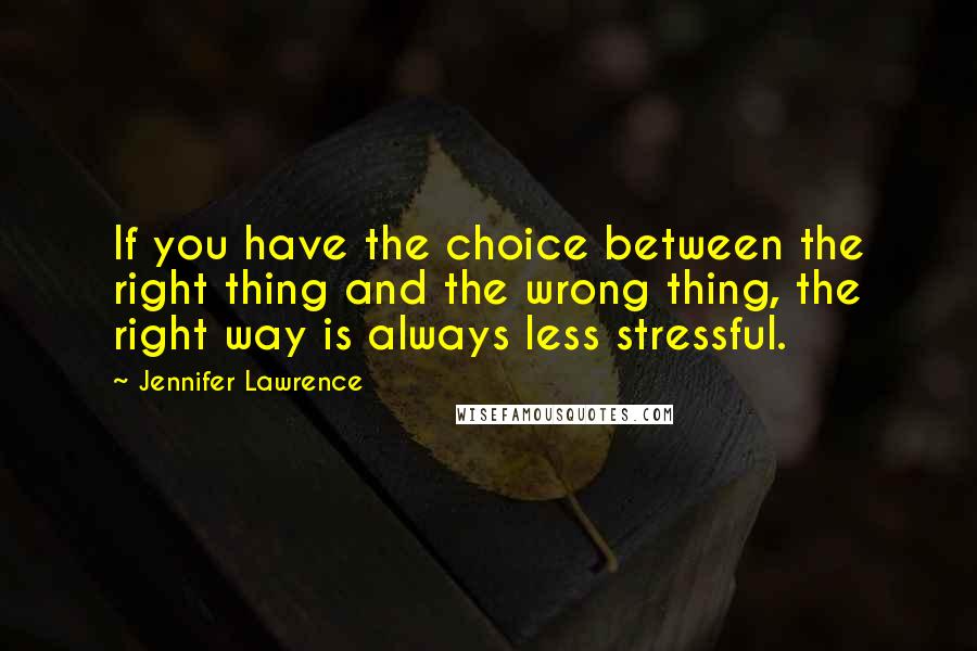 Jennifer Lawrence Quotes: If you have the choice between the right thing and the wrong thing, the right way is always less stressful.