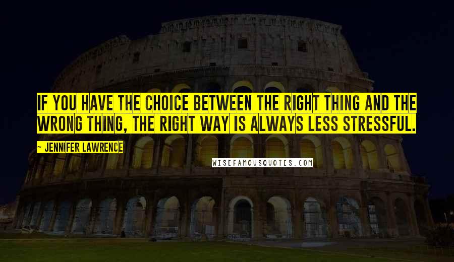 Jennifer Lawrence Quotes: If you have the choice between the right thing and the wrong thing, the right way is always less stressful.