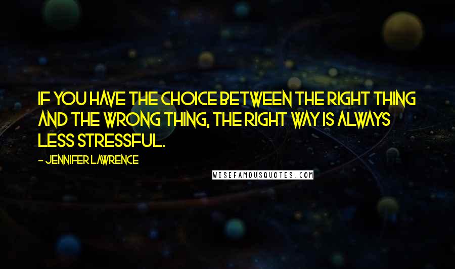 Jennifer Lawrence Quotes: If you have the choice between the right thing and the wrong thing, the right way is always less stressful.