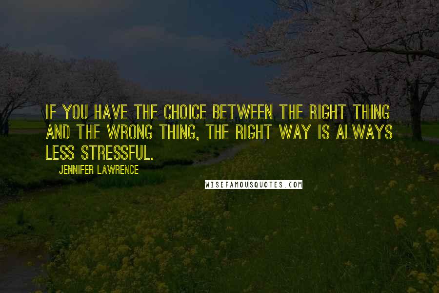 Jennifer Lawrence Quotes: If you have the choice between the right thing and the wrong thing, the right way is always less stressful.