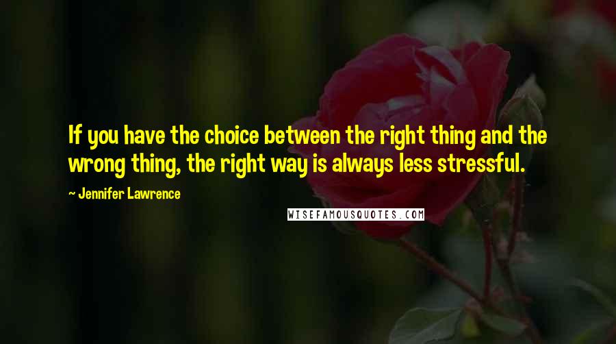 Jennifer Lawrence Quotes: If you have the choice between the right thing and the wrong thing, the right way is always less stressful.