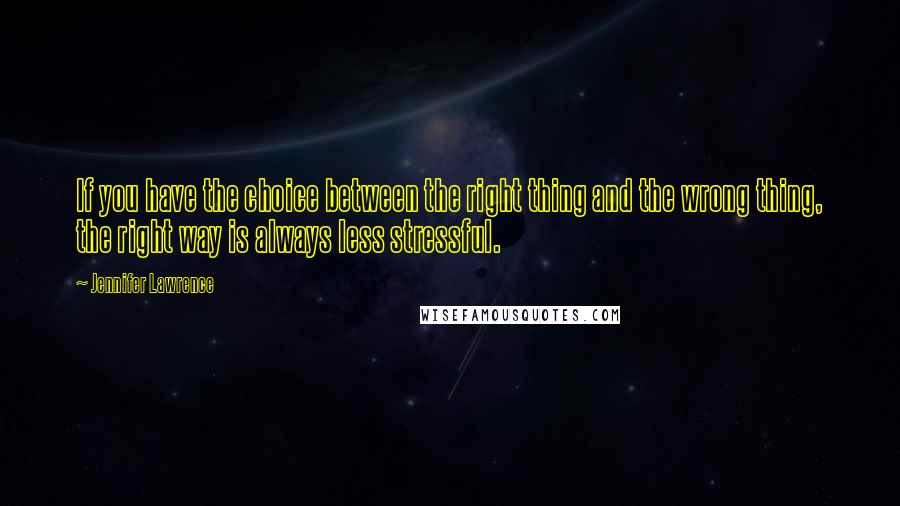 Jennifer Lawrence Quotes: If you have the choice between the right thing and the wrong thing, the right way is always less stressful.