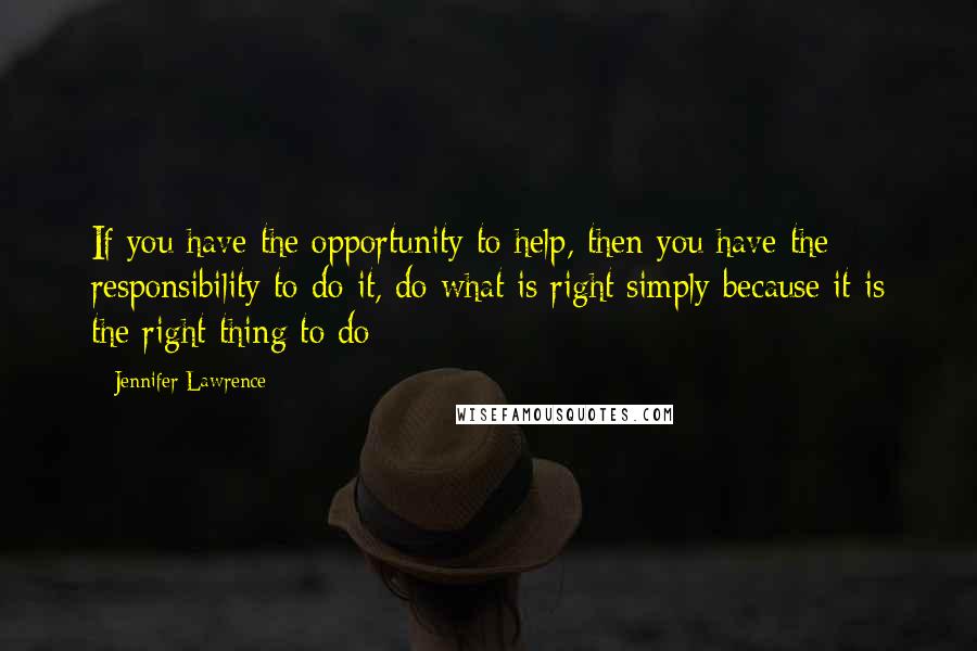 Jennifer Lawrence Quotes: If you have the opportunity to help, then you have the responsibility to do it, do what is right simply because it is the right thing to do