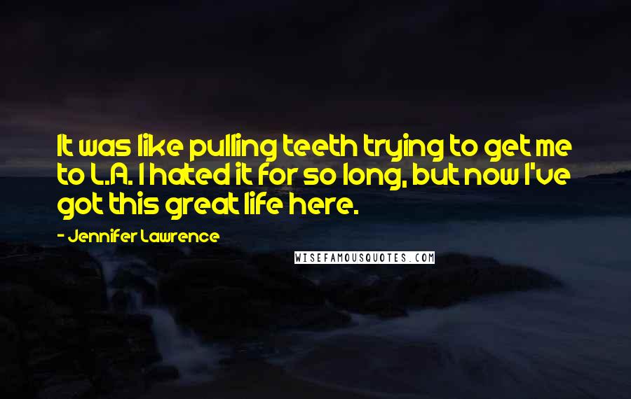 Jennifer Lawrence Quotes: It was like pulling teeth trying to get me to L.A. I hated it for so long, but now I've got this great life here.